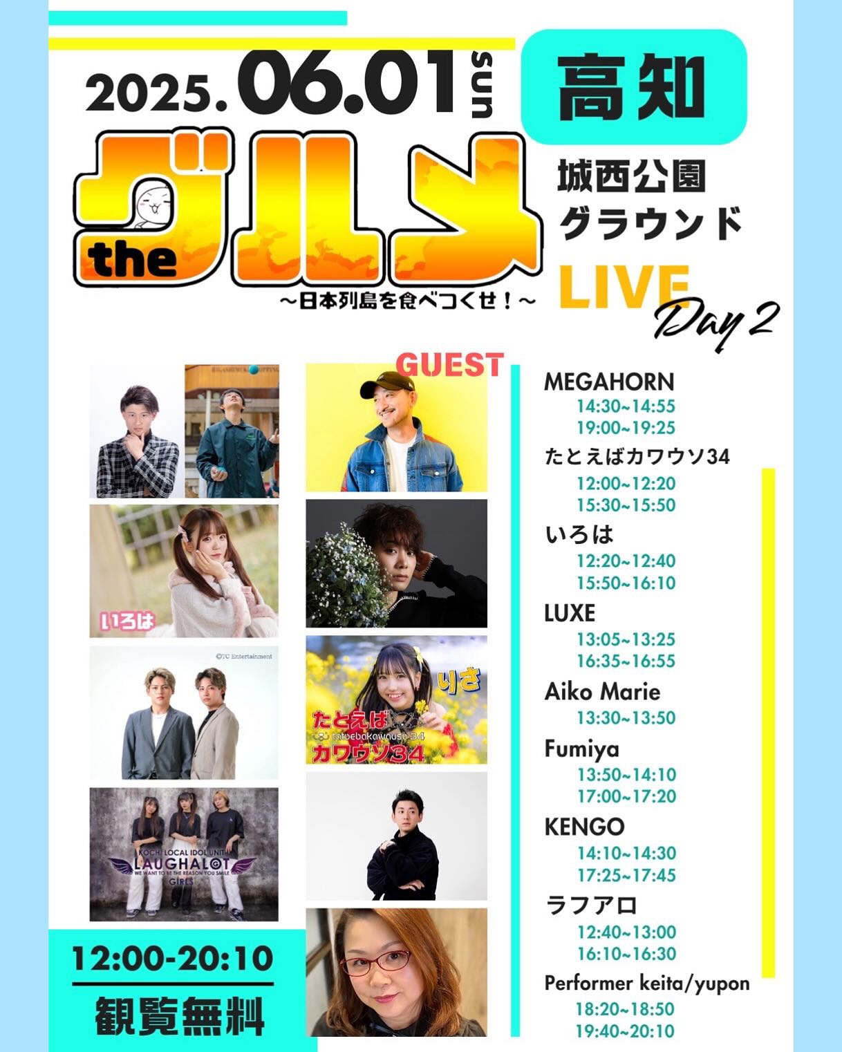 13人、、「GUEST ሆኃዝ ា 2025. 25.06.01 5.06.01高知 ន 高知 PILY the 城西公園 グラウンド ~日本列島を食べコくせ!~ LIVE Day2 MEGAHORN 14:30~14:55 19:00~19:25 たとえばカワウソ34 12:00~12:20 15:30~15:50 15:50 いろは 12:20~1 12:40 15:50~16:10 LUXE 13:05~13:2 13:25 16:35~ 16:35~16:55 6:55 Aiko Marie 13:30~13:50 Fumiya 13:50~14:10 14:10 17:00~ 17:00~17:20 17:20 KENGO 14:10~14:30 17:25~17:45 ラフアロ 12:40~ 12:40~13:00 13:00 16:10~16:30 Performer keita/yupon keita 18:20~18:50 19:40~20:10 りさ たとえば န် カワワソ34 LAUGHALOY ุนการีา่ว GHALOT LAU 12:00-20:10 観覧無料」というテキストの画像のようです